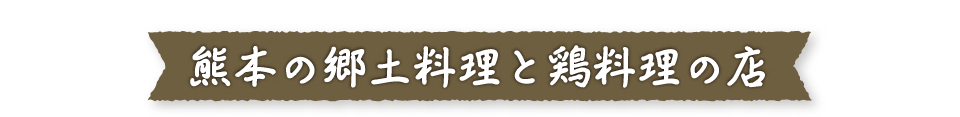キャッチフレーズ「熊本の郷土料理と鶏料理の店」